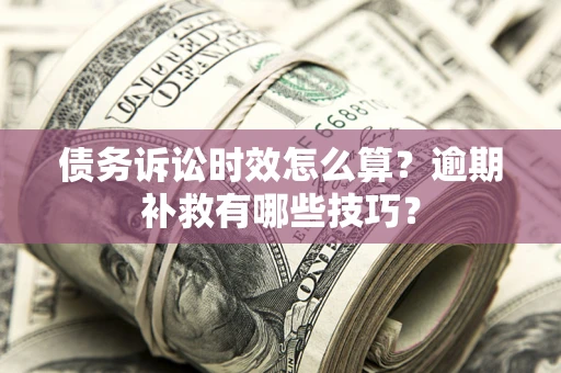 武汉债务诉讼时效怎么算?逾期补救有哪些技巧? 武汉债务诉讼时效怎么算?逾期补救有哪些技巧?