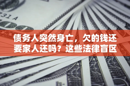 武汉债务人突然身亡,欠的钱还要家人还吗?这些法律盲区别踩 武汉债务人突然身亡,欠的钱还要家人还吗?这些法律盲区别踩